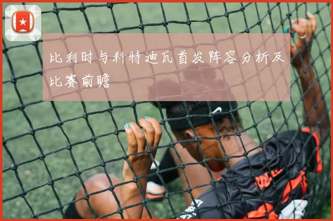 比利时与科特迪瓦首发阵容分析及比赛前瞻