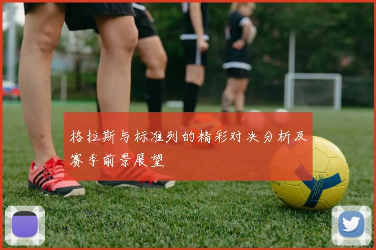 格拉斯与标准列的精彩对决分析及赛季前景展望