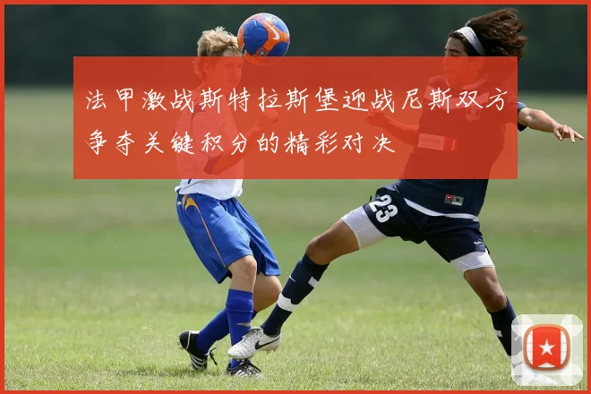 法甲激战斯特拉斯堡迎战尼斯双方争夺关键积分的精彩对决