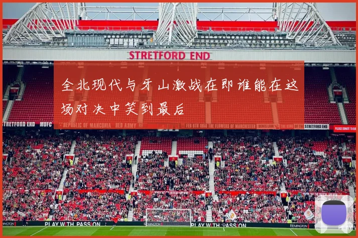 全北现代与牙山激战在即谁能在这场对决中笑到最后