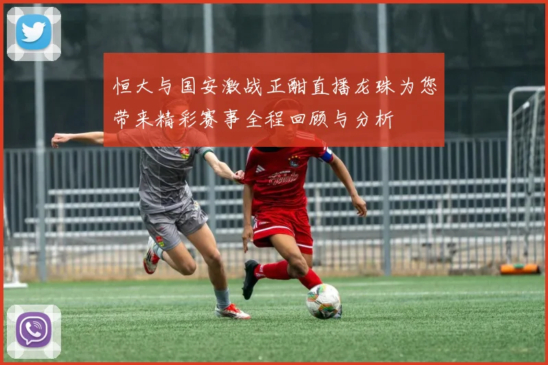 恒大与国安激战正酣直播龙珠为您带来精彩赛事全程回顾与分析