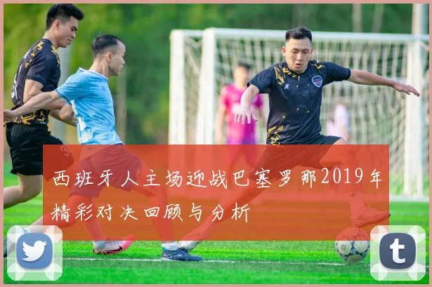 西班牙人主场迎战巴塞罗那2019年精彩对决回顾与分析