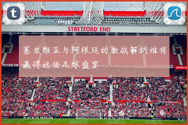 塞尔维亚与阿根廷的激战解析谁将赢得这场足球盛宴