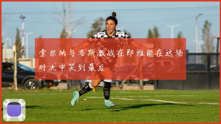 索尔纳与洛斯激战在即谁能在这场对决中笑到最后
