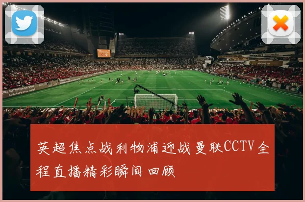 英超焦点战利物浦迎战曼联CCTV全程直播精彩瞬间回顾