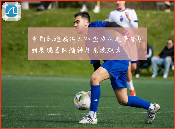中国队迎战热火四全力以赴争夺胜利展现团队精神与竞技魅力