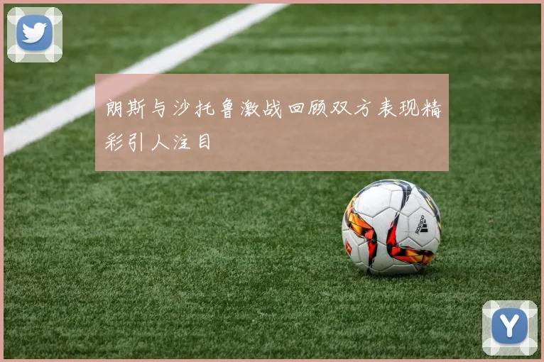 朗斯与沙托鲁激战回顾双方表现精彩引人注目