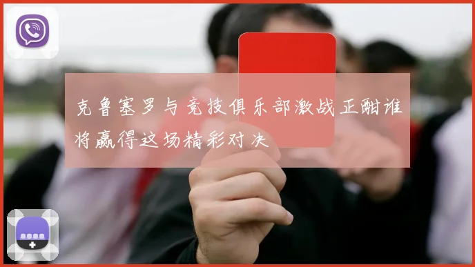 克鲁塞罗与竞技俱乐部激战正酣谁将赢得这场精彩对决