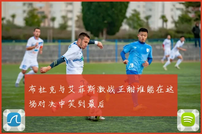 布杜克与艾菲斯激战正酣谁能在这场对决中笑到最后