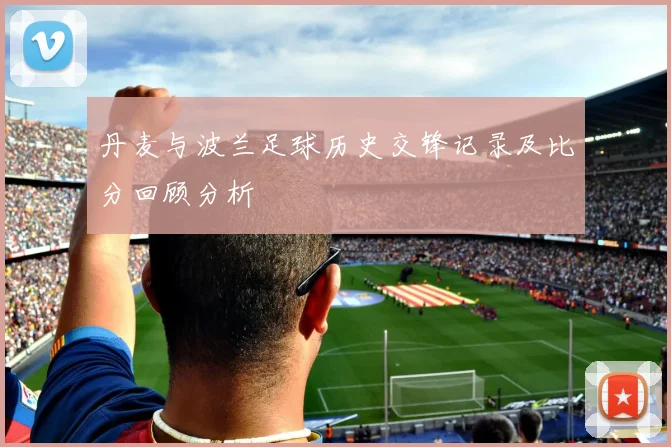 丹麦与波兰足球历史交锋记录及比分回顾分析