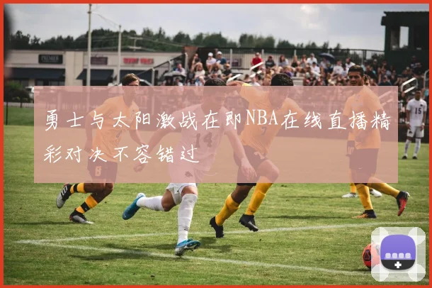 勇士与太阳激战在即NBA在线直播精彩对决不容错过
