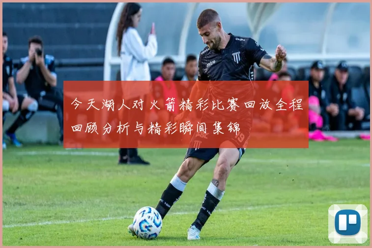 今天湖人对火箭精彩比赛回放全程回顾分析与精彩瞬间集锦