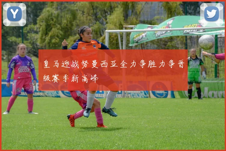 皇马迎战努曼西亚全力争胜力争晋级赛季新高峰
