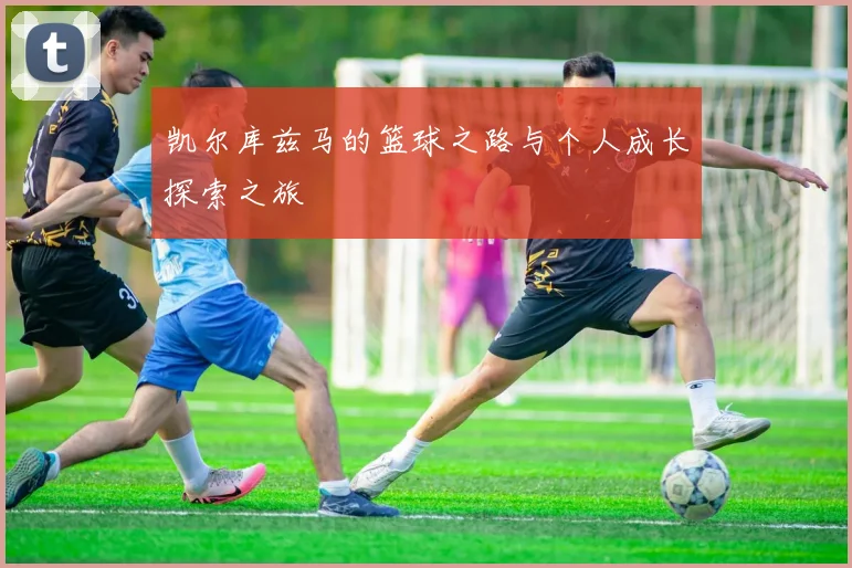 凯尔库兹马的篮球之路与个人成长探索之旅