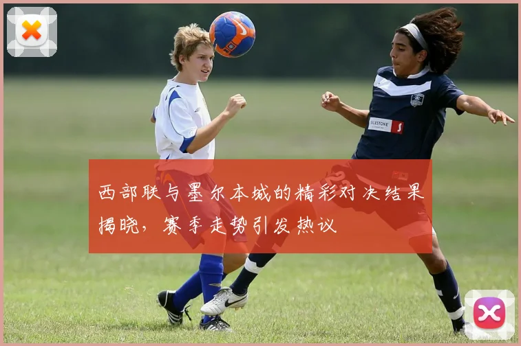 西部联与墨尔本城的精彩对决结果揭晓，赛季走势引发热议
