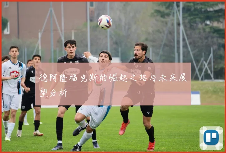 德阿隆福克斯的崛起之路与未来展望分析