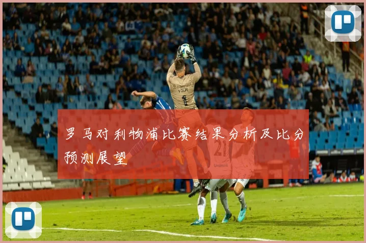 罗马对利物浦比赛结果分析及比分预测展望