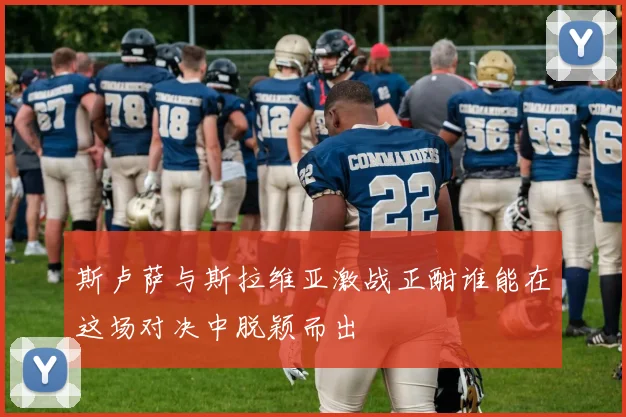 斯卢萨与斯拉维亚激战正酣谁能在这场对决中脱颖而出