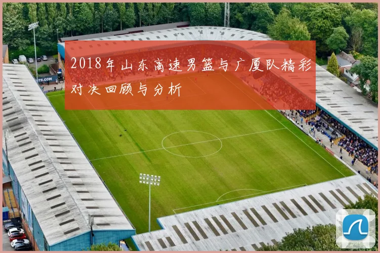 2018年山东高速男篮与广厦队精彩对决回顾与分析