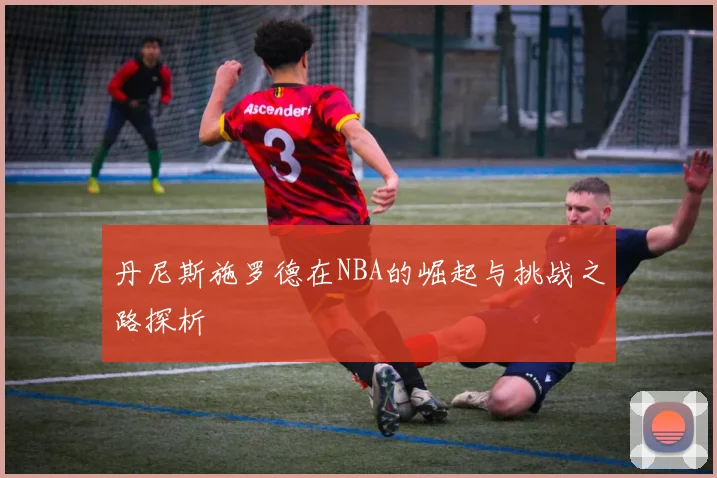 丹尼斯施罗德在NBA的崛起与挑战之路探析
