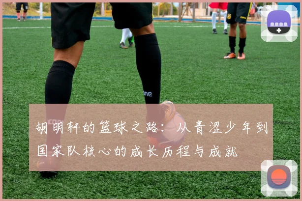 胡明轩的篮球之路：从青涩少年到国家队核心的成长历程与成就