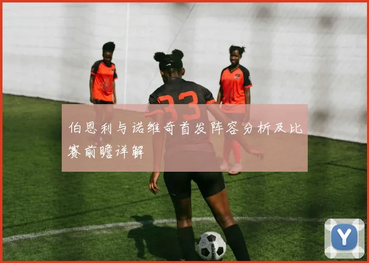 伯恩利与诺维奇首发阵容分析及比赛前瞻详解