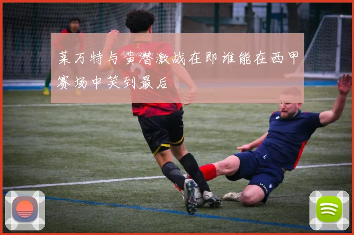 莱万特与黄潜激战在即谁能在西甲赛场中笑到最后