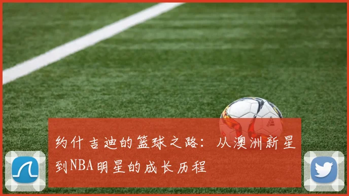约什吉迪的篮球之路：从澳洲新星到NBA明星的成长历程