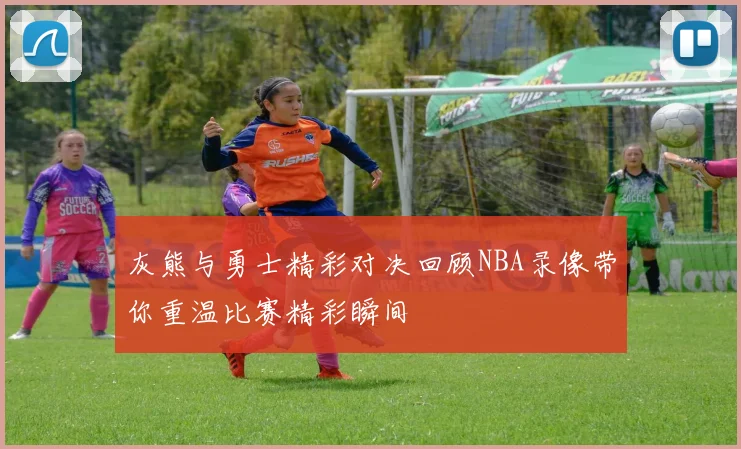灰熊与勇士精彩对决回顾NBA录像带你重温比赛精彩瞬间