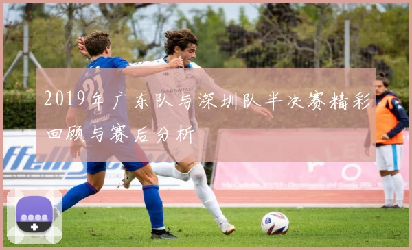 2019年广东队与深圳队半决赛精彩回顾与赛后分析