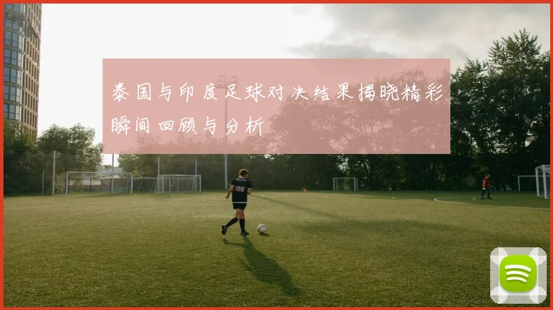 泰国与印度足球对决结果揭晓精彩瞬间回顾与分析