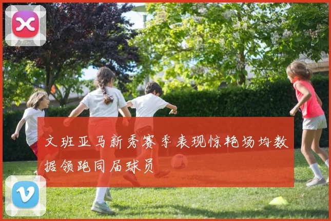 文班亚马新秀赛季表现惊艳场均数据领跑同届球员