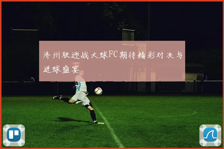 济州联迎战大球FC期待精彩对决与进球盛宴