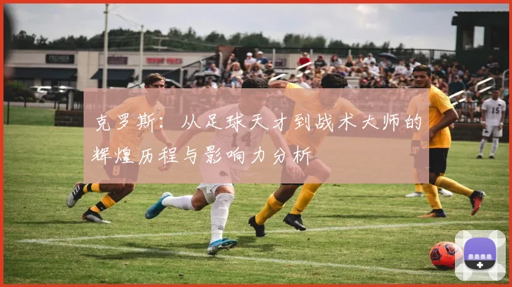 克罗斯：从足球天才到战术大师的辉煌历程与影响力分析