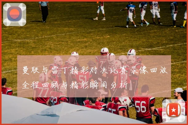 曼联与雷丁精彩对决比赛录像回放全程回顾与精彩瞬间分析