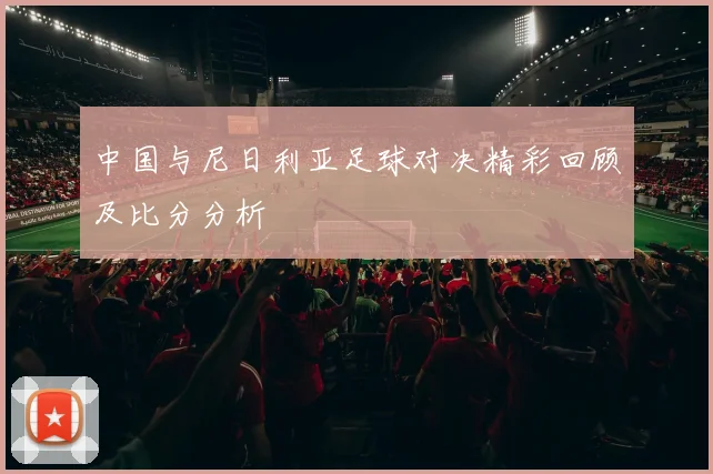 中国与尼日利亚足球对决精彩回顾及比分分析