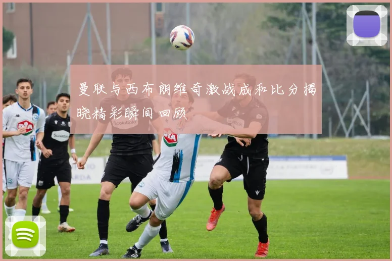 曼联与西布朗维奇激战成和比分揭晓精彩瞬间回顾