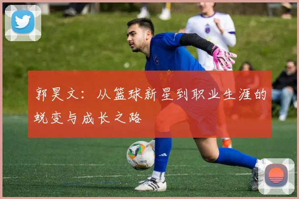 郭昊文：从篮球新星到职业生涯的蜕变与成长之路