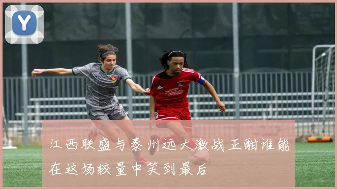 江西联盛与泰州远大激战正酣谁能在这场较量中笑到最后
