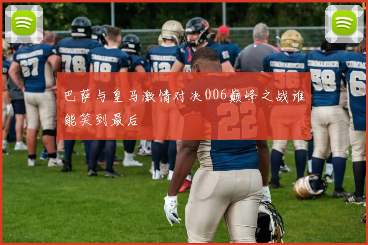 巴萨与皇马激情对决006巅峰之战谁能笑到最后