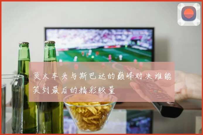 莫火车头与斯巴达的巅峰对决谁能笑到最后的精彩较量