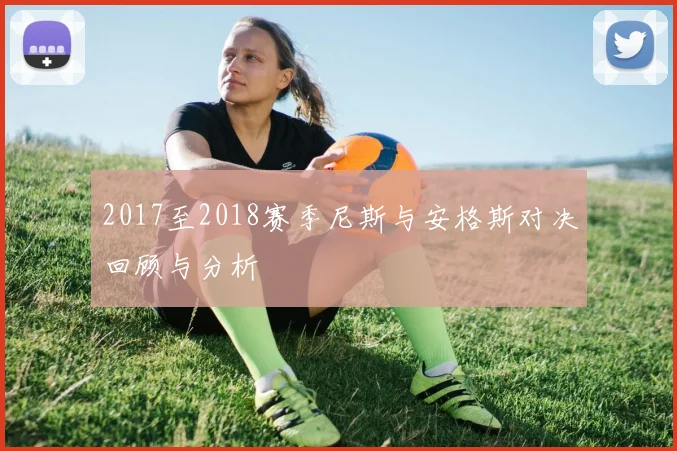 2017至2018赛季尼斯与安格斯对决回顾与分析