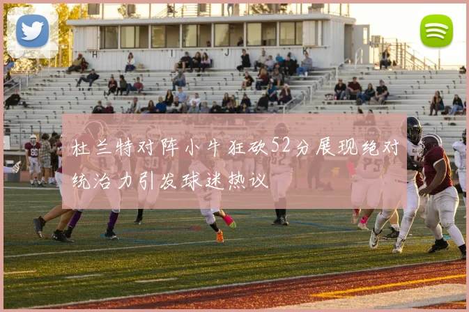 杜兰特对阵小牛狂砍52分展现绝对统治力引发球迷热议