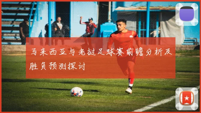马来西亚与老挝足球赛前瞻分析及胜负预测探讨