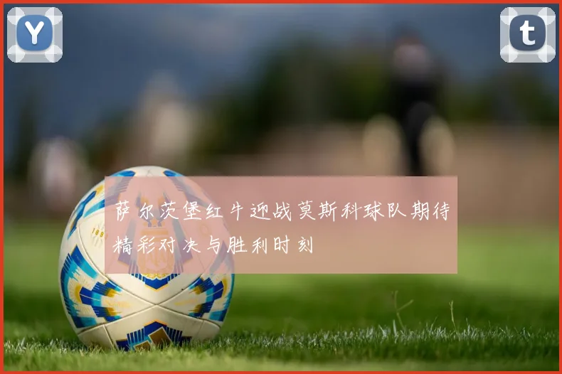 萨尔茨堡红牛迎战莫斯科球队期待精彩对决与胜利时刻