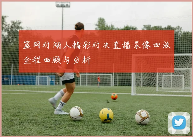 篮网对湖人精彩对决直播录像回放全程回顾与分析