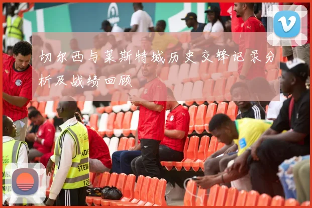 切尔西与莱斯特城历史交锋记录分析及战绩回顾