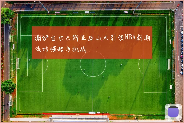 谢伊吉尔杰斯亚历山大引领NBA新潮流的崛起与挑战