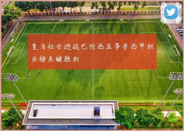 皇马社会迎战巴伦西亚争夺西甲积分榜关键胜利