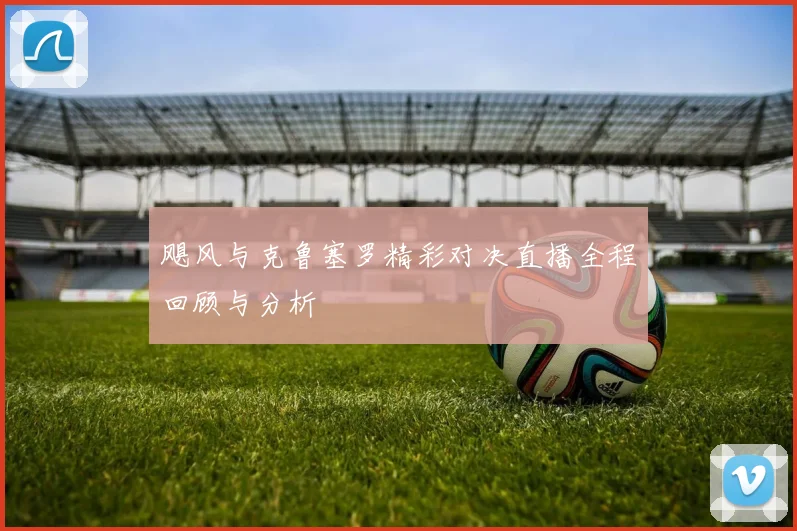 飓风与克鲁塞罗精彩对决直播全程回顾与分析